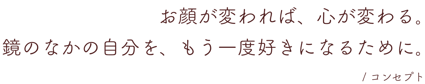 お顔が変われば、心が変わる。鏡のなかの自分を、もう一度好きになるために。