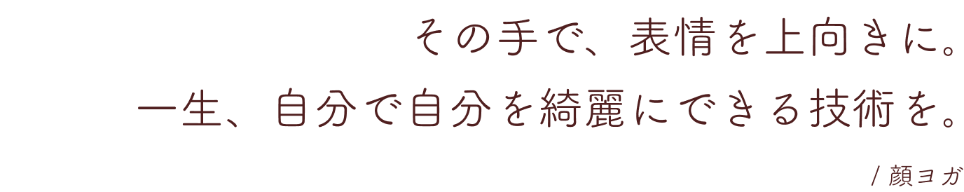 その手で、表情を上向きに。一生、自分で自分を綺麗にできる技術を。/顔ヨガ